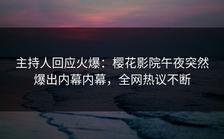 主持人回应火爆：樱花影院午夜突然爆出内幕内幕，全网热议不断