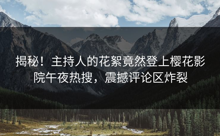 揭秘！主持人的花絮竟然登上樱花影院午夜热搜，震撼评论区炸裂