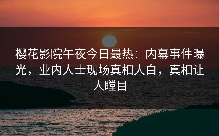 樱花影院午夜今日最热：内幕事件曝光，业内人士现场真相大白，真相让人瞠目