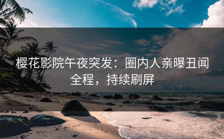 樱花影院午夜突发：圈内人亲曝丑闻全程，持续刷屏