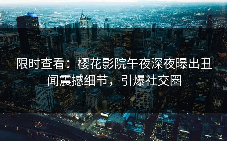 限时查看：樱花影院午夜深夜曝出丑闻震撼细节，引爆社交圈