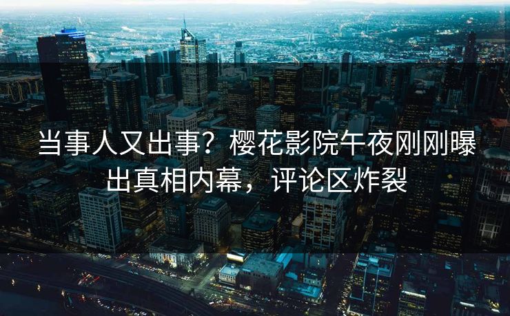 当事人又出事？樱花影院午夜刚刚曝出真相内幕，评论区炸裂