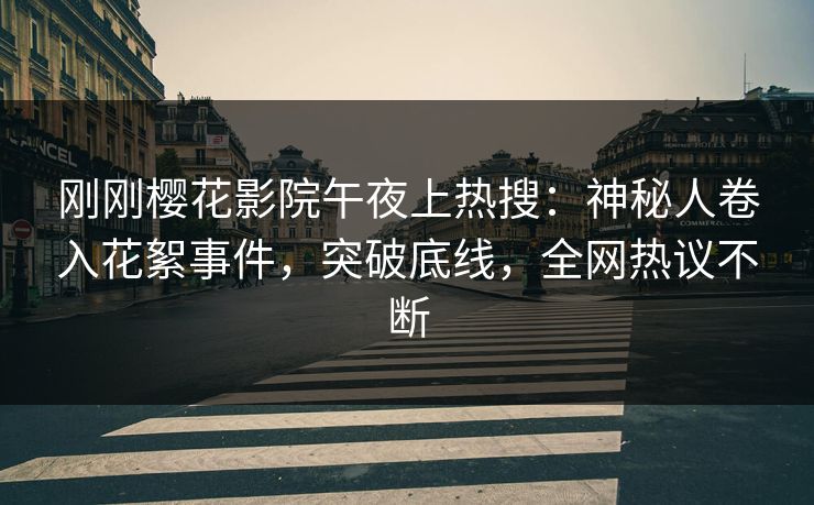 刚刚樱花影院午夜上热搜：神秘人卷入花絮事件，突破底线，全网热议不断