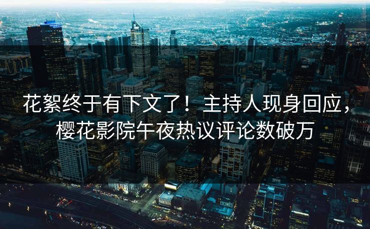 花絮终于有下文了！主持人现身回应，樱花影院午夜热议评论数破万