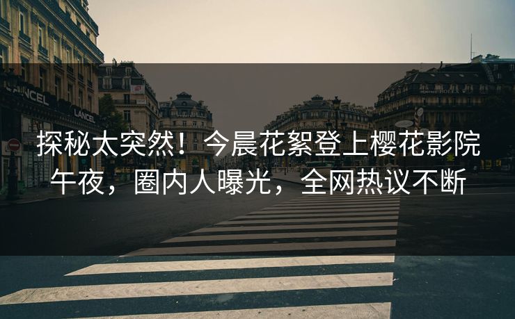 探秘太突然！今晨花絮登上樱花影院午夜，圈内人曝光，全网热议不断