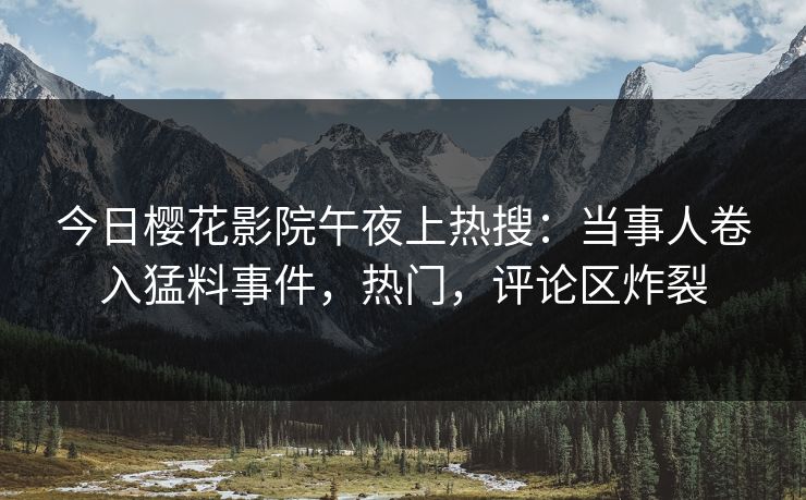 今日樱花影院午夜上热搜：当事人卷入猛料事件，热门，评论区炸裂