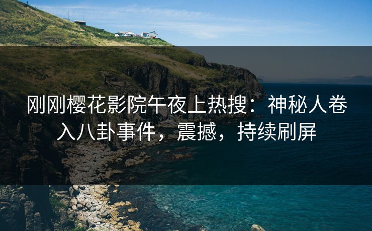 刚刚樱花影院午夜上热搜：神秘人卷入八卦事件，震撼，持续刷屏