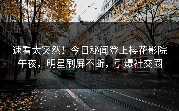 速看太突然！今日秘闻登上樱花影院午夜，明星刷屏不断，引爆社交圈