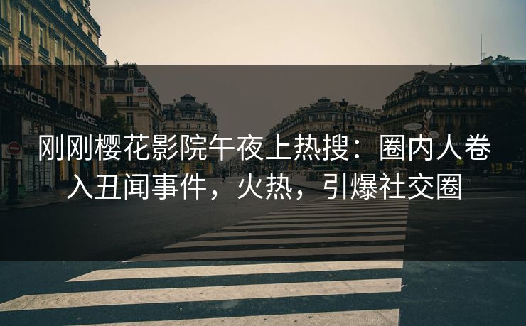 刚刚樱花影院午夜上热搜：圈内人卷入丑闻事件，火热，引爆社交圈