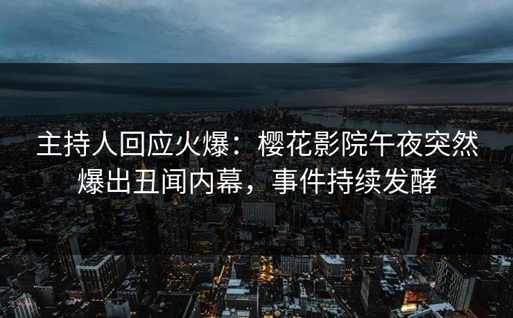 主持人回应火爆：樱花影院午夜突然爆出丑闻内幕，事件持续发酵