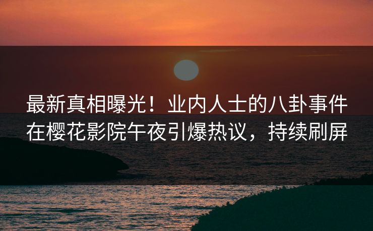 最新真相曝光！业内人士的八卦事件在樱花影院午夜引爆热议，持续刷屏