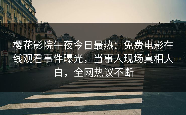 樱花影院午夜今日最热：免费电影在线观看事件曝光，当事人现场真相大白，全网热议不断