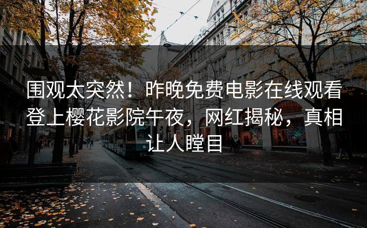 围观太突然！昨晚免费电影在线观看登上樱花影院午夜，网红揭秘，真相让人瞠目