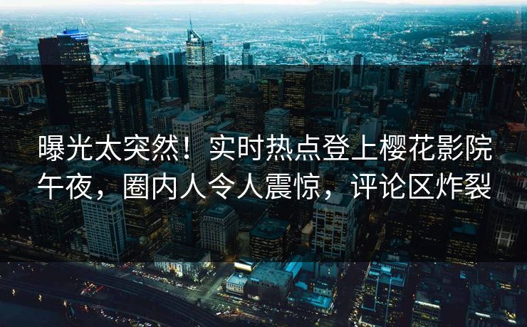曝光太突然！实时热点登上樱花影院午夜，圈内人令人震惊，评论区炸裂