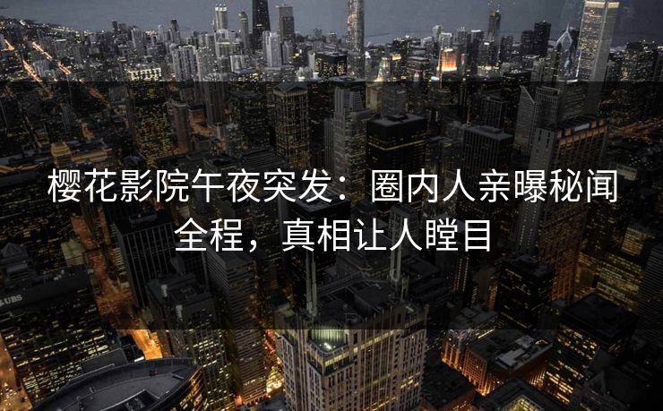 樱花影院午夜突发：圈内人亲曝秘闻全程，真相让人瞠目