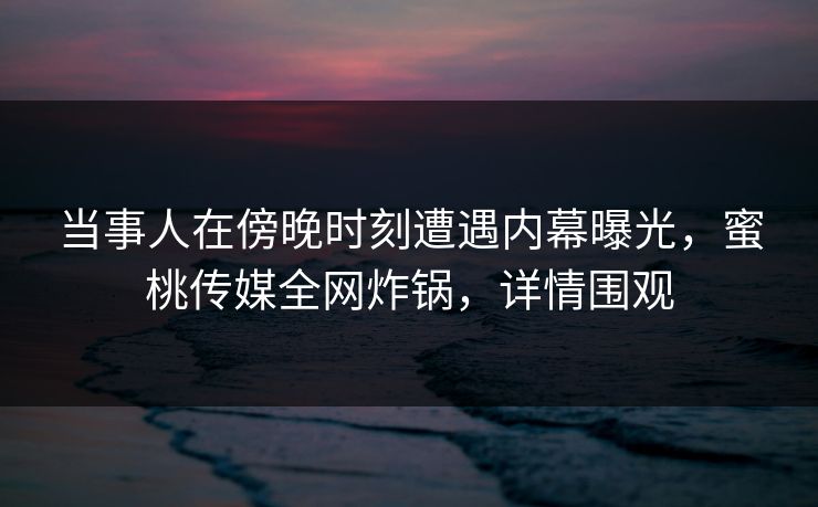当事人在傍晚时刻遭遇内幕曝光，蜜桃传媒全网炸锅，详情围观