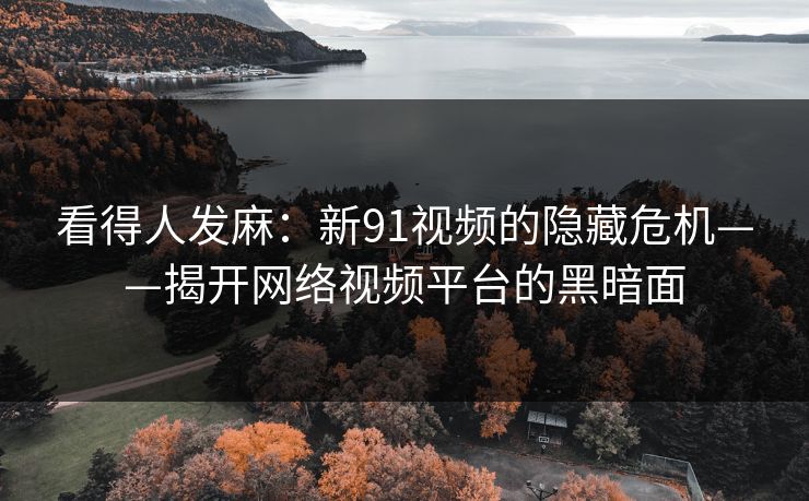 看得人发麻：新91视频的隐藏危机——揭开网络视频平台的黑暗面