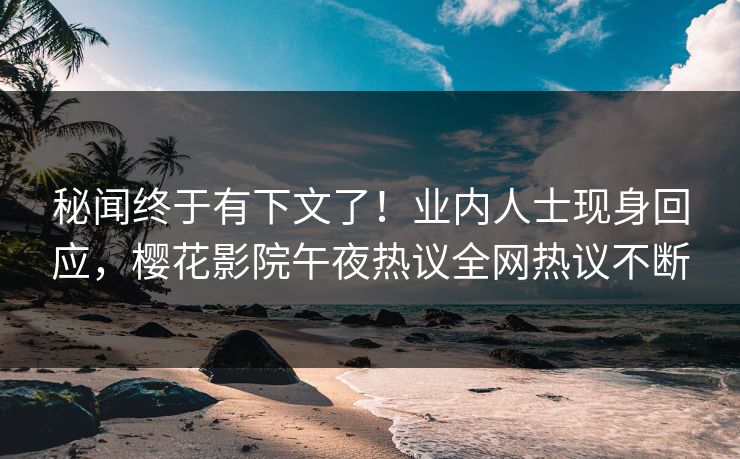 秘闻终于有下文了！业内人士现身回应，樱花影院午夜热议全网热议不断