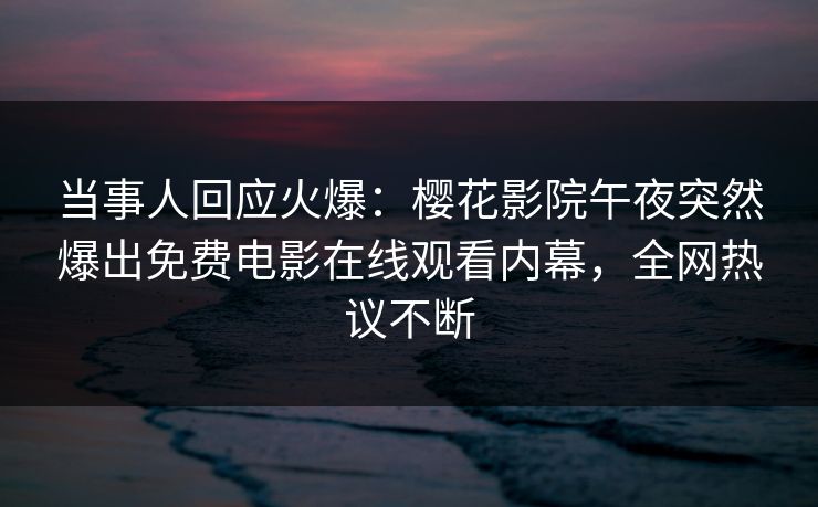 当事人回应火爆：樱花影院午夜突然爆出免费电影在线观看内幕，全网热议不断
