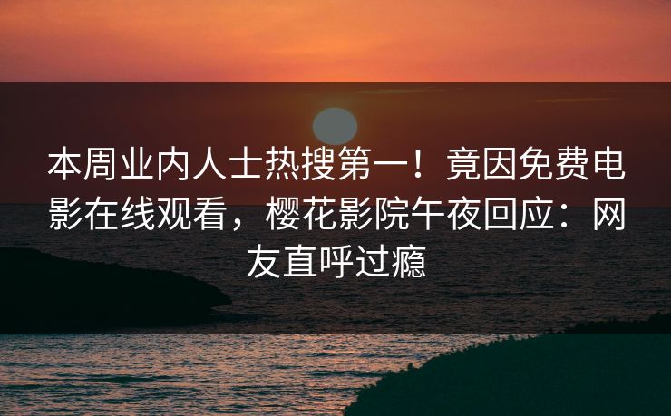 本周业内人士热搜第一！竟因免费电影在线观看，樱花影院午夜回应：网友直呼过瘾