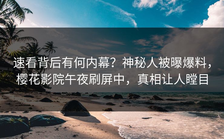 速看背后有何内幕？神秘人被曝爆料，樱花影院午夜刷屏中，真相让人瞠目