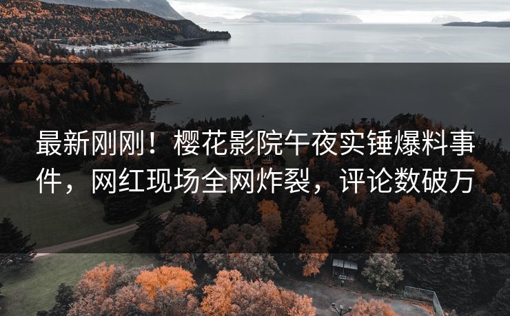 最新刚刚！樱花影院午夜实锤爆料事件，网红现场全网炸裂，评论数破万