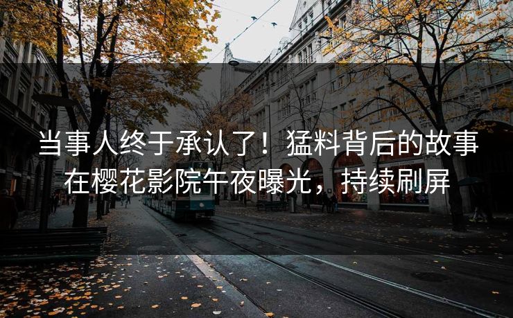 当事人终于承认了！猛料背后的故事在樱花影院午夜曝光，持续刷屏