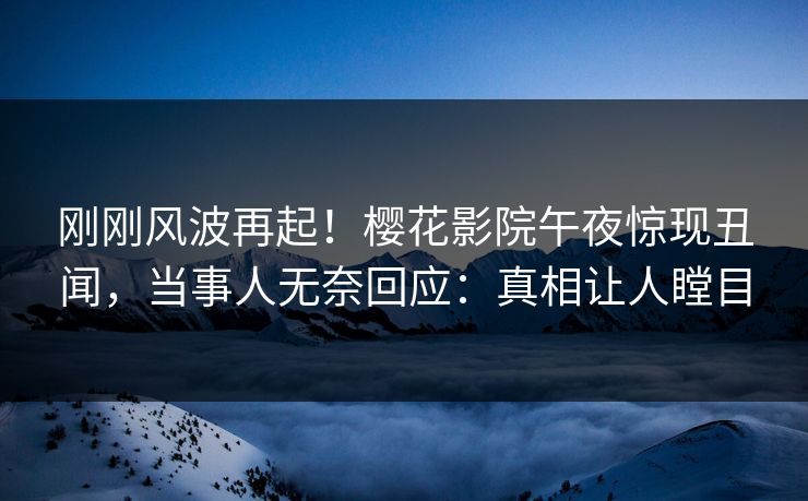 刚刚风波再起！樱花影院午夜惊现丑闻，当事人无奈回应：真相让人瞠目