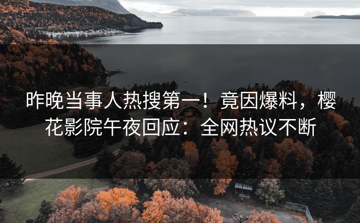 昨晚当事人热搜第一！竟因爆料，樱花影院午夜回应：全网热议不断