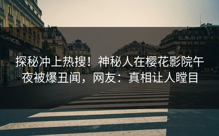 探秘冲上热搜！神秘人在樱花影院午夜被爆丑闻，网友：真相让人瞠目