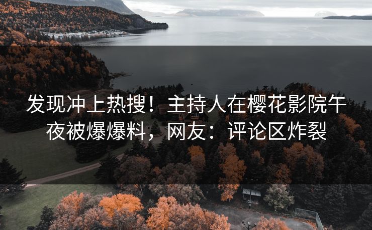 发现冲上热搜！主持人在樱花影院午夜被爆爆料，网友：评论区炸裂