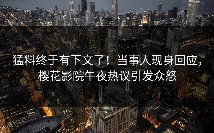 猛料终于有下文了！当事人现身回应，樱花影院午夜热议引发众怒