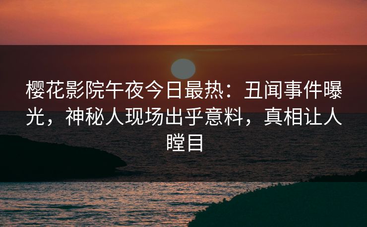 樱花影院午夜今日最热：丑闻事件曝光，神秘人现场出乎意料，真相让人瞠目