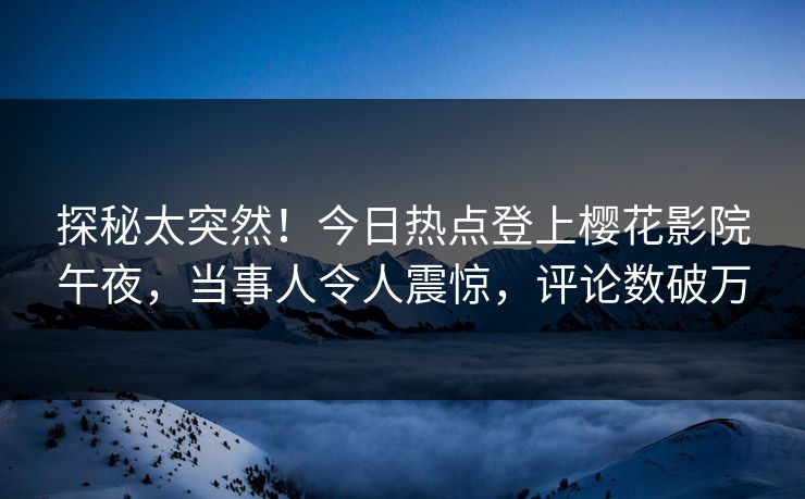 探秘太突然！今日热点登上樱花影院午夜，当事人令人震惊，评论数破万