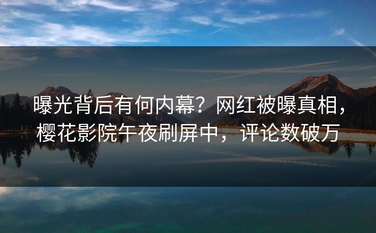 曝光背后有何内幕？网红被曝真相，樱花影院午夜刷屏中，评论数破万