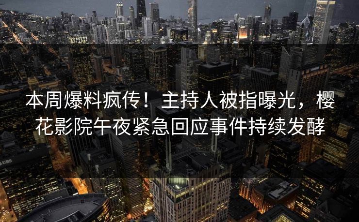本周爆料疯传！主持人被指曝光，樱花影院午夜紧急回应事件持续发酵