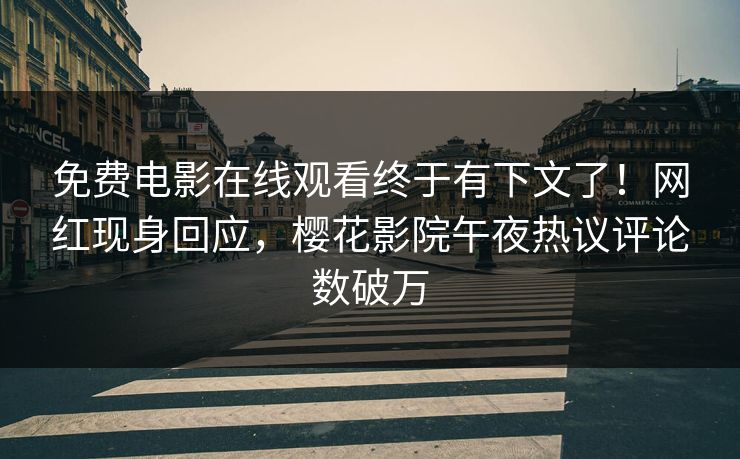免费电影在线观看终于有下文了！网红现身回应，樱花影院午夜热议评论数破万