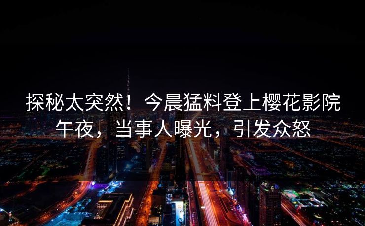 探秘太突然！今晨猛料登上樱花影院午夜，当事人曝光，引发众怒