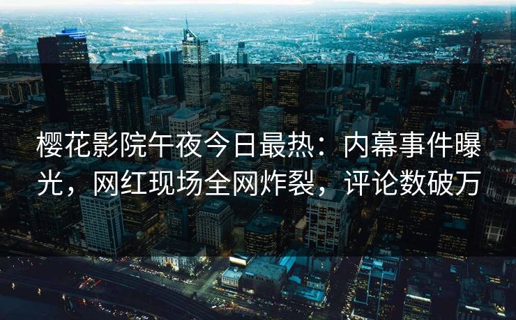 樱花影院午夜今日最热：内幕事件曝光，网红现场全网炸裂，评论数破万