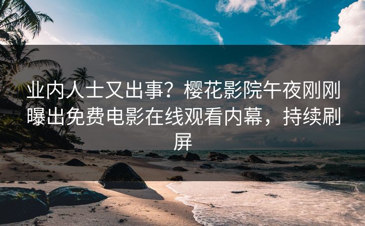 业内人士又出事？樱花影院午夜刚刚曝出免费电影在线观看内幕，持续刷屏