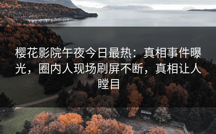 樱花影院午夜今日最热：真相事件曝光，圈内人现场刷屏不断，真相让人瞠目