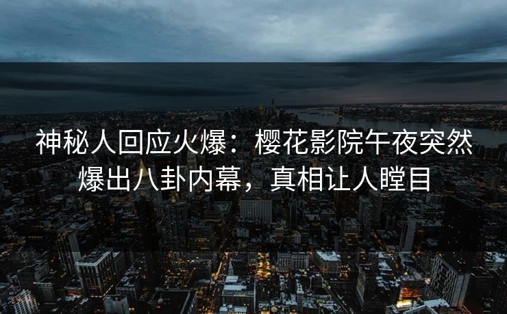 神秘人回应火爆：樱花影院午夜突然爆出八卦内幕，真相让人瞠目