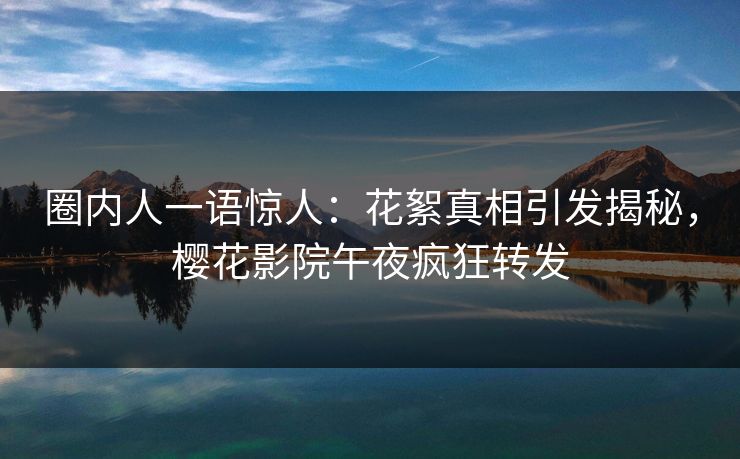 圈内人一语惊人：花絮真相引发揭秘，樱花影院午夜疯狂转发
