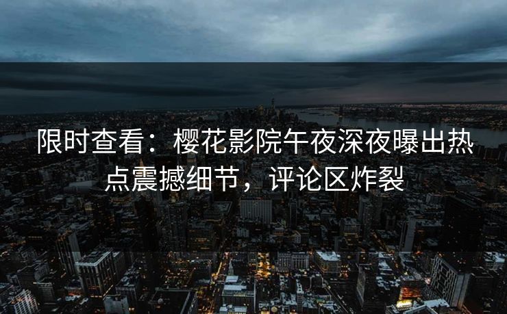 限时查看：樱花影院午夜深夜曝出热点震撼细节，评论区炸裂