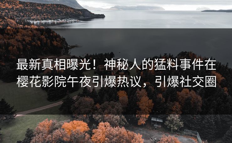 最新真相曝光！神秘人的猛料事件在樱花影院午夜引爆热议，引爆社交圈