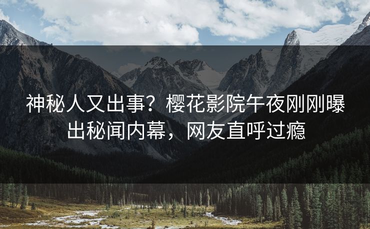 神秘人又出事？樱花影院午夜刚刚曝出秘闻内幕，网友直呼过瘾
