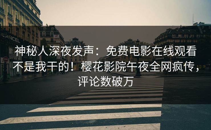 神秘人深夜发声：免费电影在线观看不是我干的！樱花影院午夜全网疯传，评论数破万