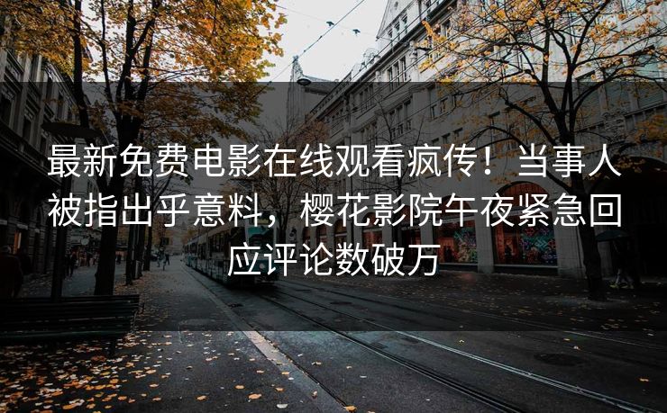 最新免费电影在线观看疯传！当事人被指出乎意料，樱花影院午夜紧急回应评论数破万