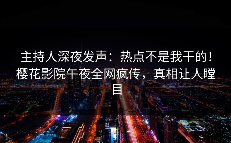 主持人深夜发声：热点不是我干的！樱花影院午夜全网疯传，真相让人瞠目