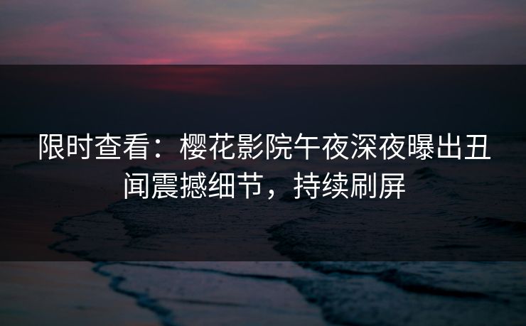 限时查看：樱花影院午夜深夜曝出丑闻震撼细节，持续刷屏